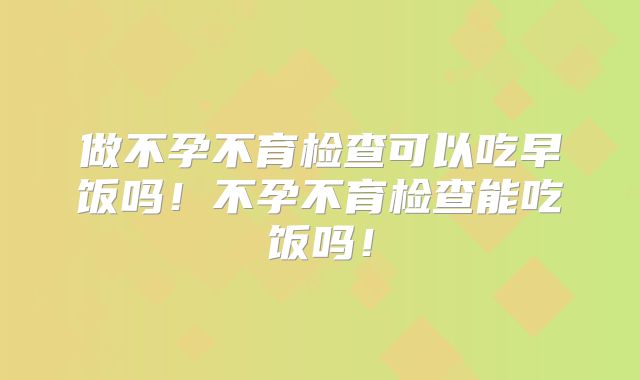做不孕不育检查可以吃早饭吗！不孕不育检查能吃饭吗！