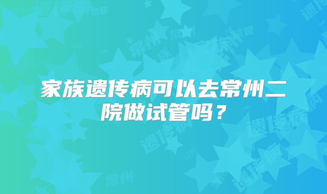 家族遗传病可以去常州二院做试管吗?