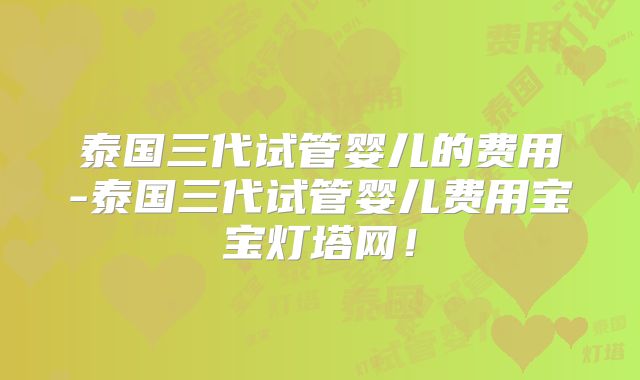 泰国三代试管婴儿的费用-泰国三代试管婴儿费用宝宝灯塔网！