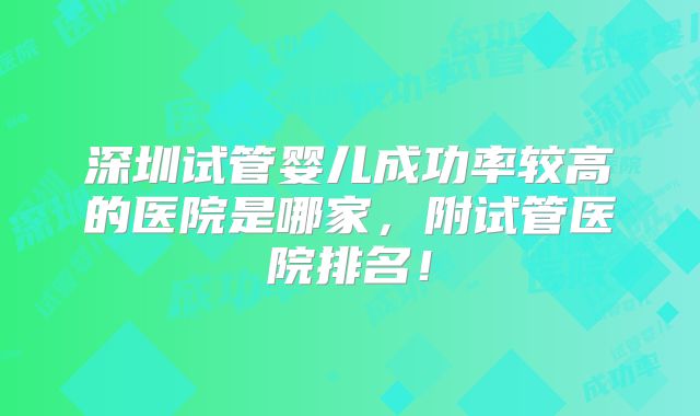 深圳试管婴儿成功率较高的医院是哪家,附试管医院排名!