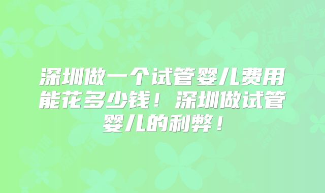 深圳做一个试管婴儿费用能花多少钱!深圳做试管婴儿的利弊!