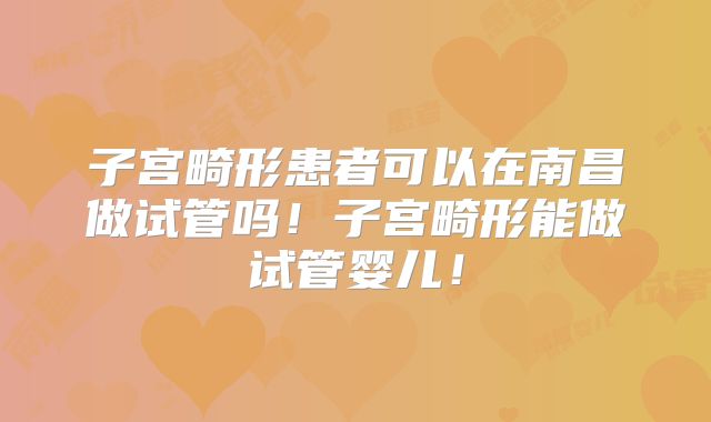 子宫畸形患者可以在南昌做试管吗!子宫畸形能做试管婴儿!