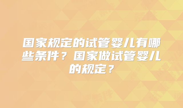 国家规定的试管婴儿有哪些条件？国家做试管婴儿的规定？