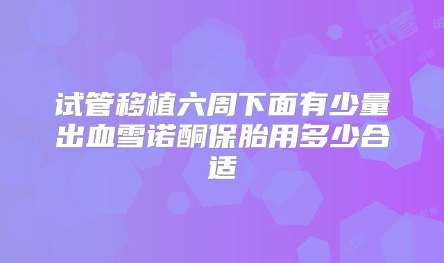 试管移植六周下面有少量出血雪诺酮保胎用多少合适