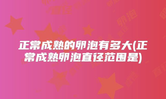 正常成熟的卵泡有多大(正常成熟卵泡直径范围是)