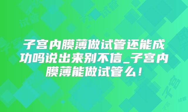 子宫内膜薄做试管还能成功吗说出来别不信_子宫内膜薄能做试管么!