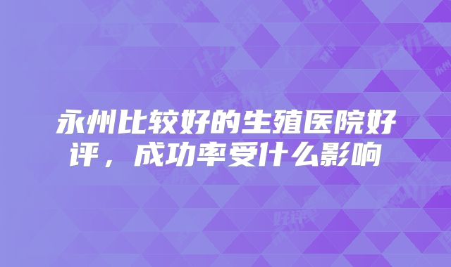 永州比较好的生殖医院好评,成功率受什么影响