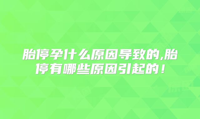胎停孕什么原因导致的,胎停有哪些原因引起的!