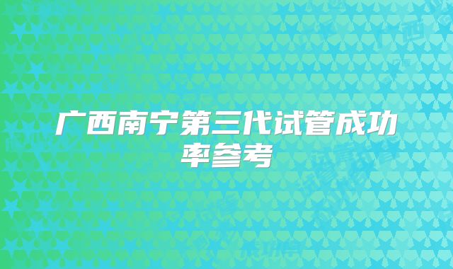 广西南宁第三代试管成功率参考