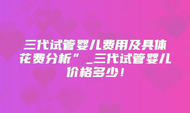 三代试管婴儿费用及具体花费分析”_三代试管婴儿价格多少!