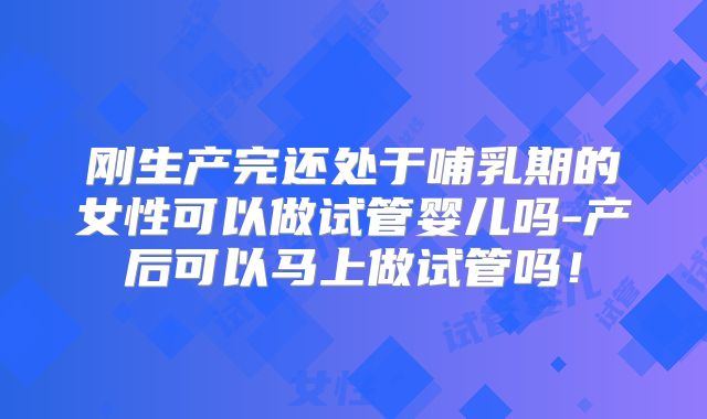 刚生产完还处于哺乳期的女性可以做试管婴儿吗-产后可以马上做试管吗!