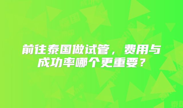 前往泰国做试管,费用与成功率哪个更重要?