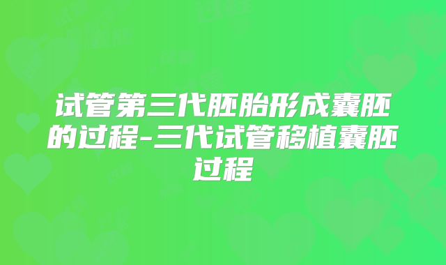 试管第三代胚胎形成囊胚的过程-三代试管移植囊胚过程