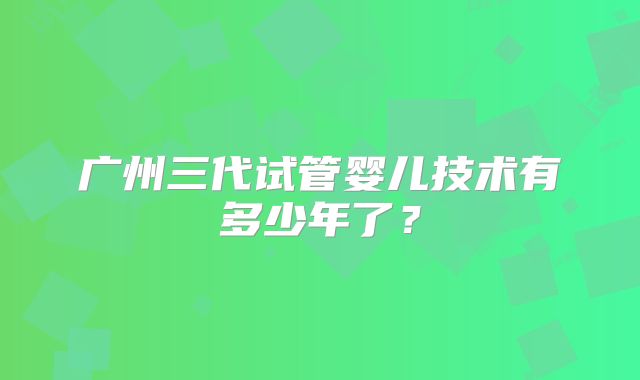 广州三代试管婴儿技术有多少年了？