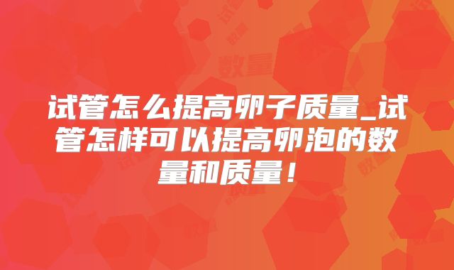 试管怎么提高卵子质量_试管怎样可以提高卵泡的数量和质量!