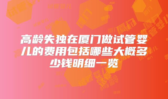 高龄失独在厦门做试管婴儿的费用包括哪些大概多少钱明细一览