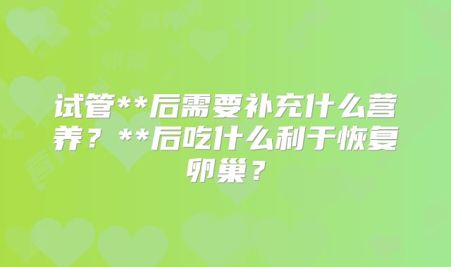 试管**后需要补充什么营养？**后吃什么利于恢复卵巢？