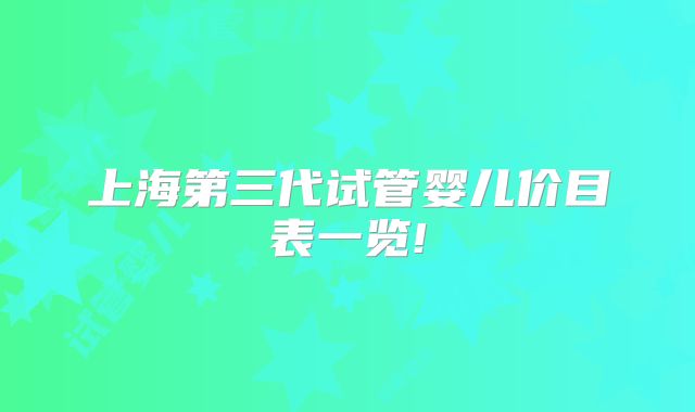 上海第三代试管婴儿价目表一览!