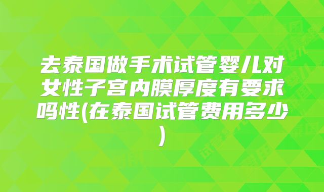 去泰国做手术试管婴儿对女性子宫内膜厚度有要求吗性(在泰国试管费用多少)