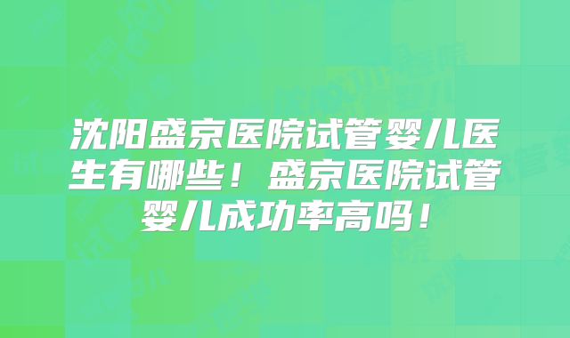 沈阳盛京医院试管婴儿医生有哪些！盛京医院试管婴儿成功率高吗！