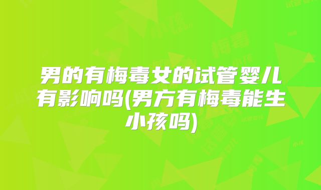 男的有梅毒女的试管婴儿有影响吗(男方有梅毒能生小孩吗)