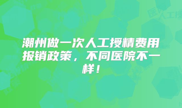潮州做一次人工授精费用报销政策,不同医院不一样!