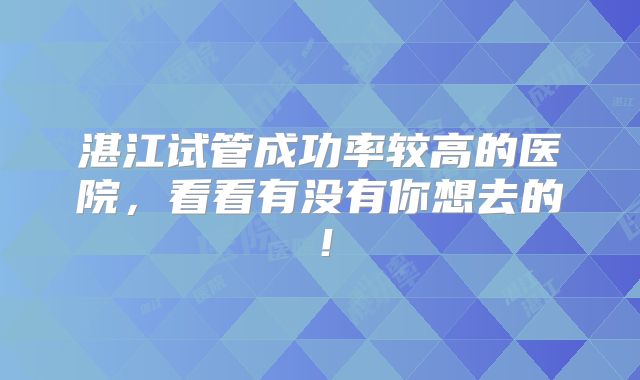 湛江试管成功率较高的医院,看看有没有你想去的!