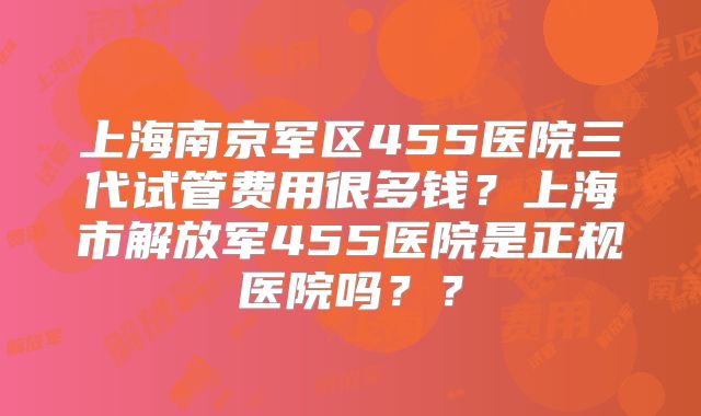 上海南京军区455医院三代试管费用很多钱?上海市解放军455医院是正规医院吗??