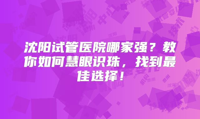 沈阳试管医院哪家强？教你如何慧眼识珠，找到最佳选择！