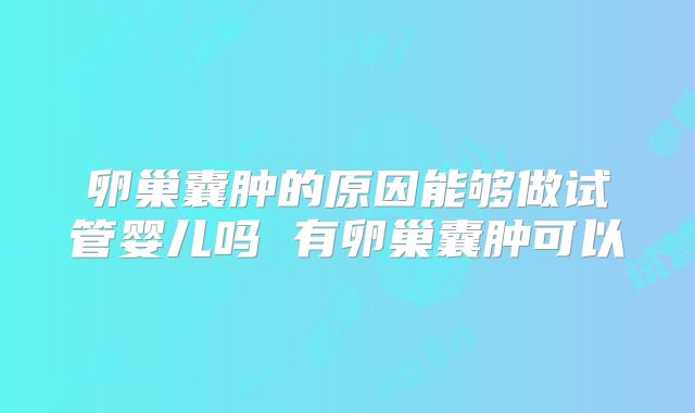 卵巢囊肿的原因能够做试管婴儿吗 有卵巢囊肿可以