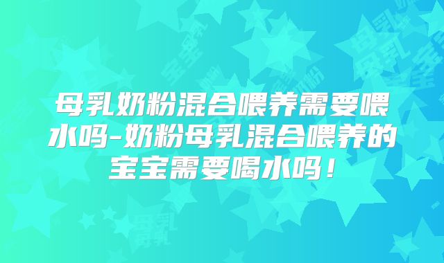 母乳奶粉混合喂养需要喂水吗-奶粉母乳混合喂养的宝宝需要喝水吗!