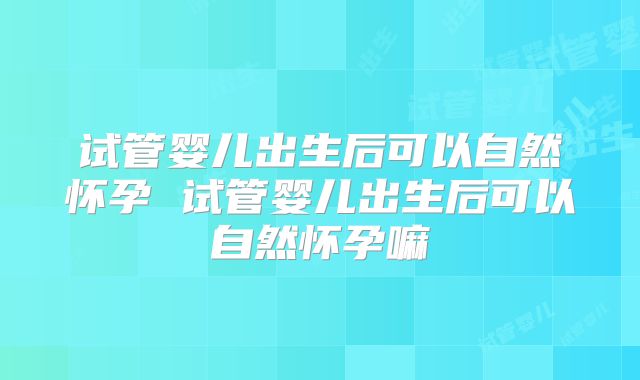 试管婴儿出生后可以自然怀孕 试管婴儿出生后可以自然怀孕嘛