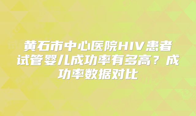 黄石市中心医院HIV患者试管婴儿成功率有多高？成功率数据对比