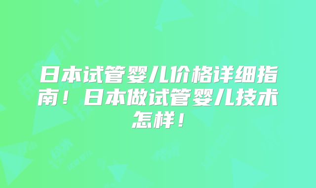 日本试管婴儿价格详细指南！日本做试管婴儿技术怎样！