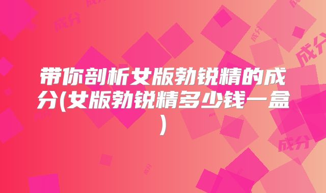 带你剖析女版勃锐精的成分(女版勃锐精多少钱一盒)