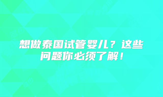 想做泰国试管婴儿?这些问题你必须了解!