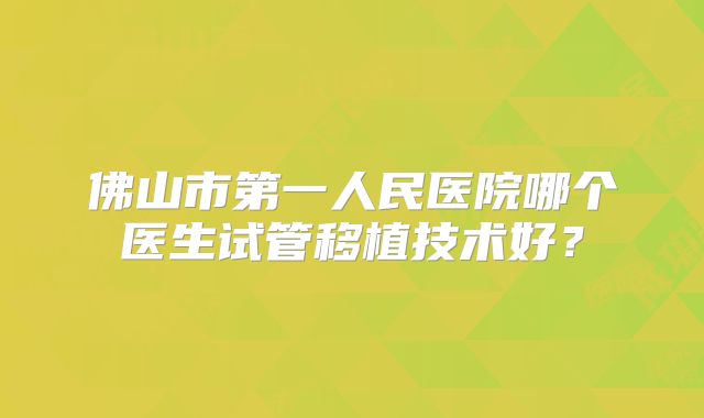 佛山市第一人民医院哪个医生试管移植技术好？