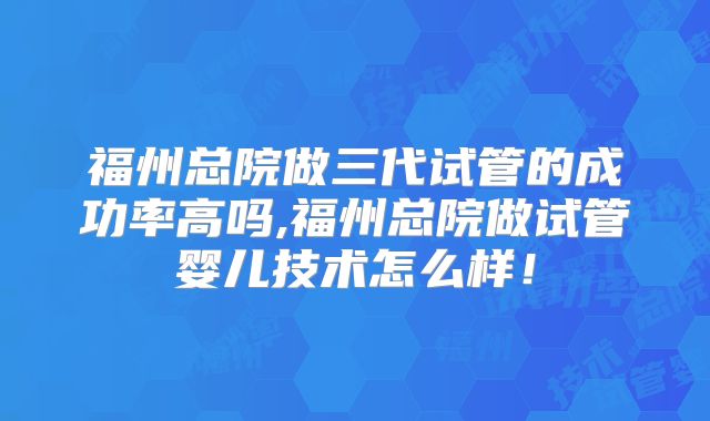 福州总院做三代试管的成功率高吗,福州总院做试管婴儿技术怎么样!