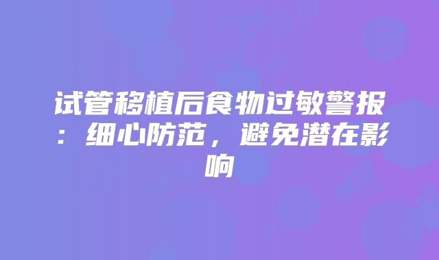 试管移植后食物过敏警报：细心防范，避免潜在影响