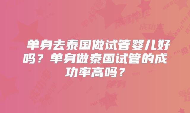 ​单身去泰国做试管婴儿好吗？单身做泰国试管的成功率高吗？