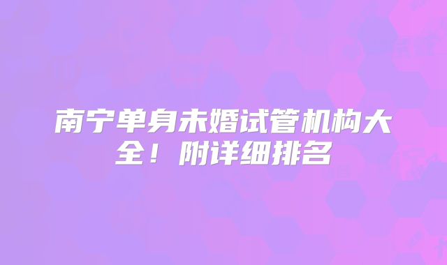 南宁单身未婚试管机构大全!附详细排名
