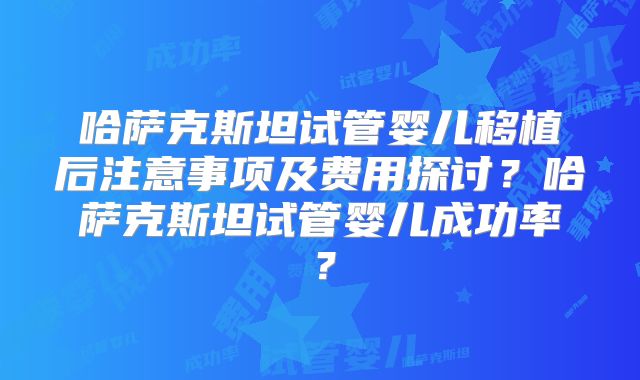 哈萨克斯坦试管婴儿移植后注意事项及费用探讨?哈萨克斯坦试管婴儿成功率?