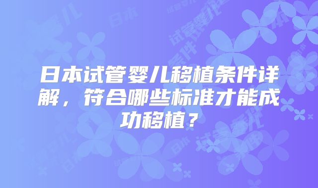 日本试管婴儿移植条件详解,符合哪些标准才能成功移植?