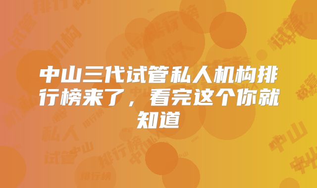 中山三代试管私人机构排行榜来了,看完这个你就知道