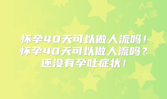 怀孕40天可以做人流吗!怀孕40天可以做人流吗?还没有孕吐症状!