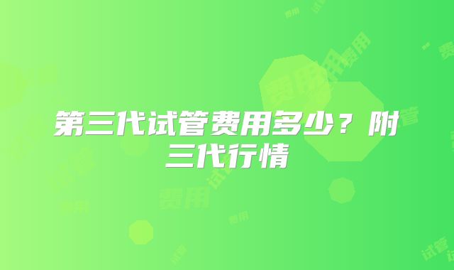 第三代试管费用多少？附三代行情