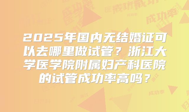 2025年国内无结婚证可以去哪里做试管?浙江大学医学院附属妇产科医院的试管成功率高吗?