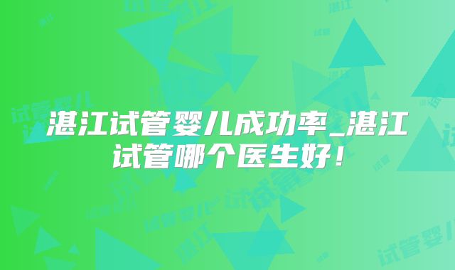 湛江试管婴儿成功率_湛江试管哪个医生好！