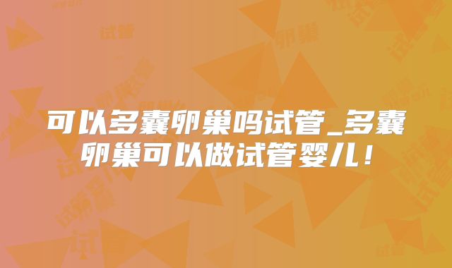 可以多囊卵巢吗试管_多囊卵巢可以做试管婴儿！