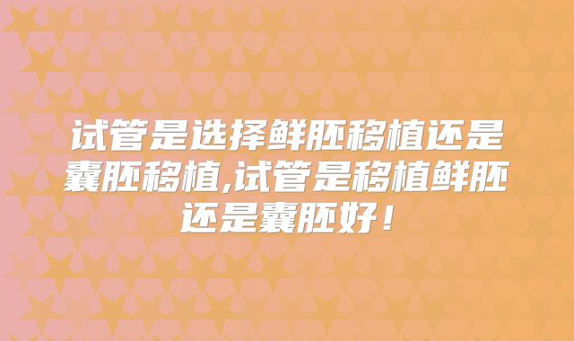 试管是选择鲜胚移植还是囊胚移植,试管是移植鲜胚还是囊胚好!